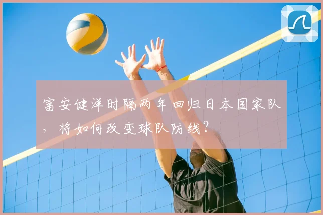 富安健洋时隔两年回归日本国家队，将如何改变球队防线？