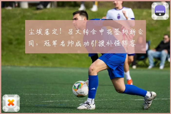 尘埃落定！吕文转会申花签约新合同，冠军名帅成功引援补强阵容
