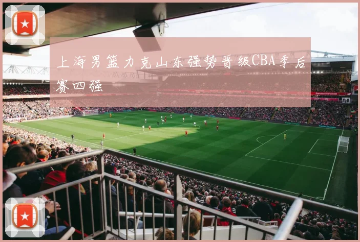 上海男篮力克山东强势晋级CBA季后赛四强