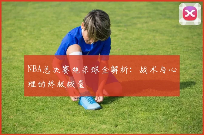 NBA总决赛绝杀球全解析：战术与心理的终极较量