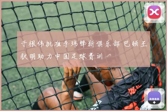 于根伟批准李玮锋新俱乐部 巴顿王秋明助力中国足球青训