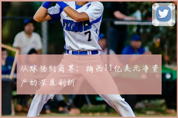 从球场到商界：梅西11亿美元净资产的深度剖析