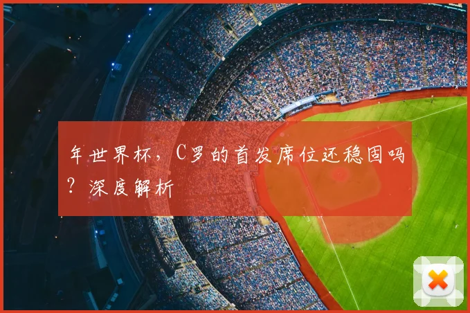 年世界杯,C罗的首发席位还稳固吗?深度解析