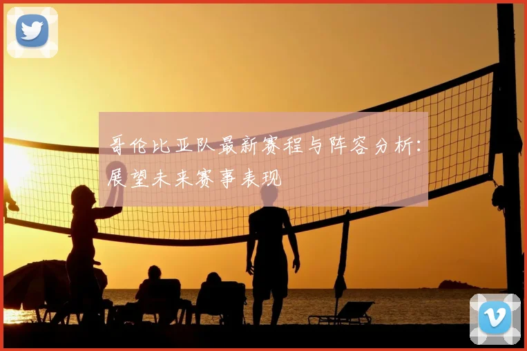 哥伦比亚队最新赛程与阵容分析:展望未来赛事表现