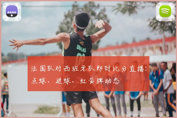 法国队对西班牙队即时比分直播：点球、进球、红黄牌动态