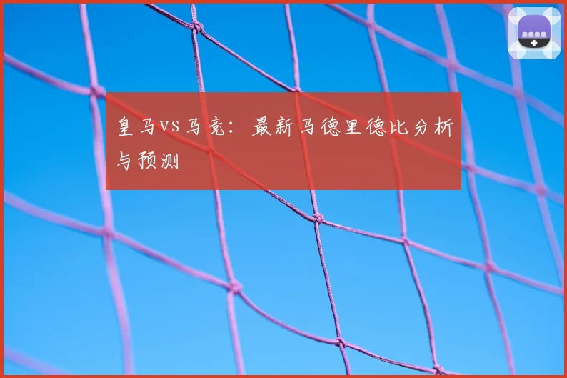 皇马vs马竞：最新马德里德比分析与预测