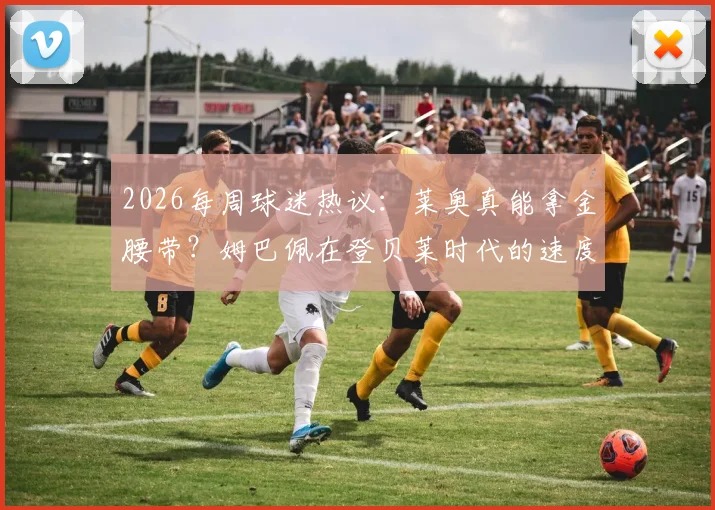 2026每周球迷热议：莱奥真能拿金腰带？姆巴佩在登贝莱时代的速度优势解析