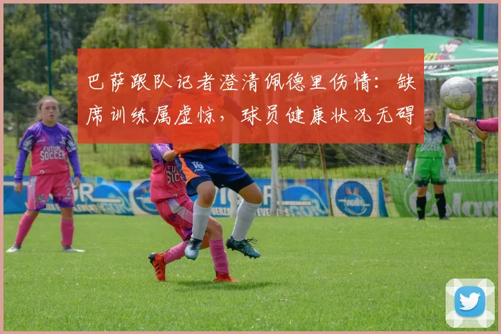 巴萨跟队记者澄清佩德里伤情：缺席训练属虚惊，球员健康状况无碍
