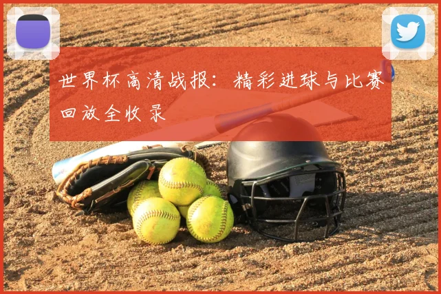 世界杯高清战报：精彩进球与比赛回放全收录