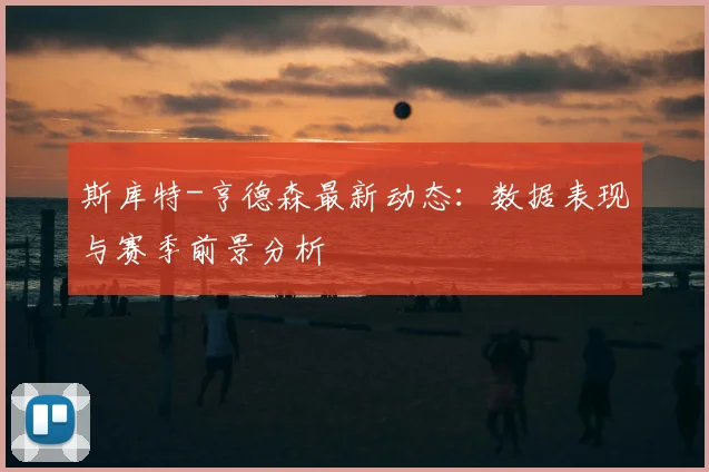 斯库特-亨德森最新动态：数据表现与赛季前景分析