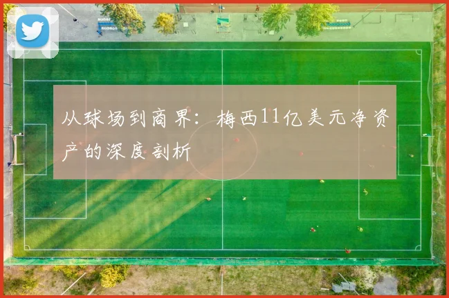 从球场到商界：梅西11亿美元净资产的深度剖析