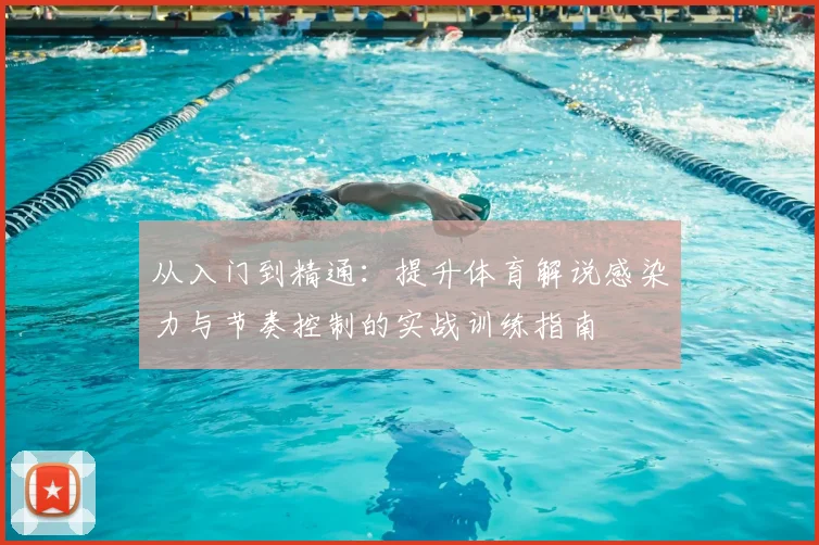 从入门到精通：提升体育解说感染力与节奏控制的实战训练指南