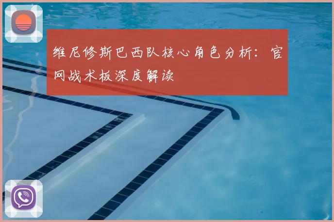 维尼修斯巴西队核心角色分析:官网战术板深度解读