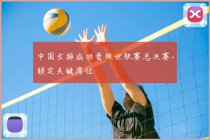 中国女排成功晋级世联赛总决赛，锁定关键席位