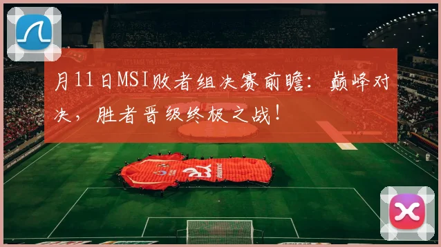 月11日MSI败者组决赛前瞻:巅峰对决,胜者晋级终极之战!