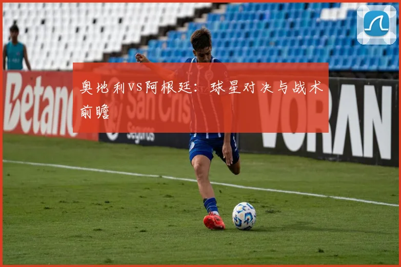 奥地利vs阿根廷：球星对决与战术前瞻