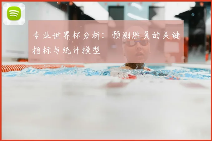 专业世界杯分析：预测胜负的关键指标与统计模型