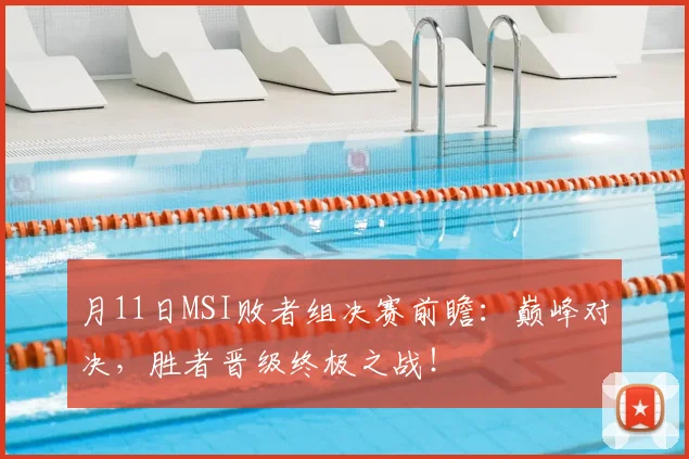 月11日MSI败者组决赛前瞻：巅峰对决，胜者晋级终极之战！