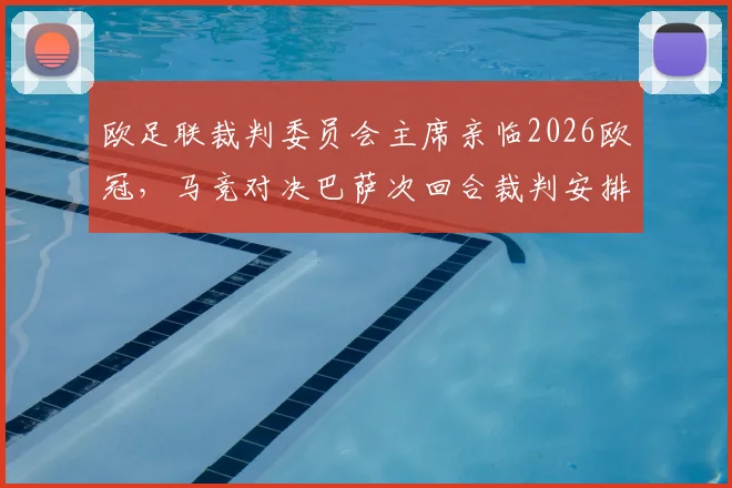 欧足联裁判委员会主席亲临2026欧冠，马竞对决巴萨次回合裁判安排引热议