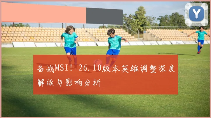 备战MSI!26.10版本英雄调整深度解读与影响分析