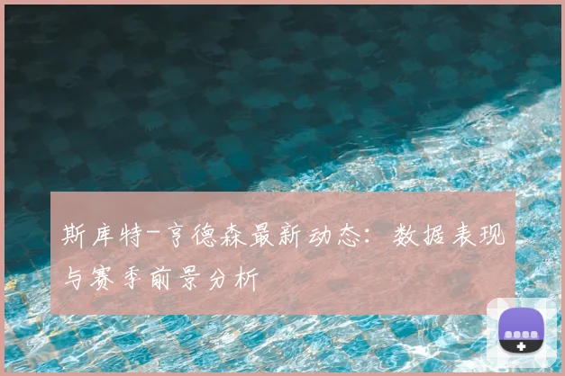 斯库特-亨德森最新动态：数据表现与赛季前景分析