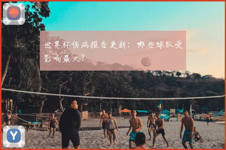 世界杯伤病报告更新：哪些球队受影响最大？