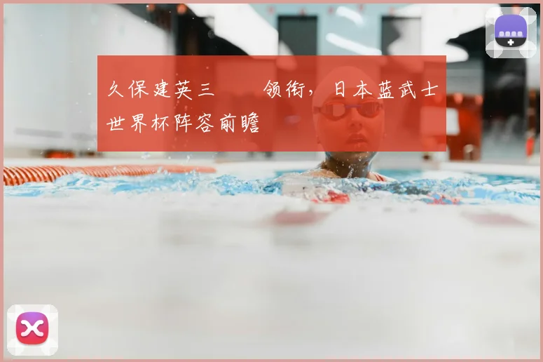 久保建英三笘薫领衔,日本蓝武士世界杯阵容前瞻