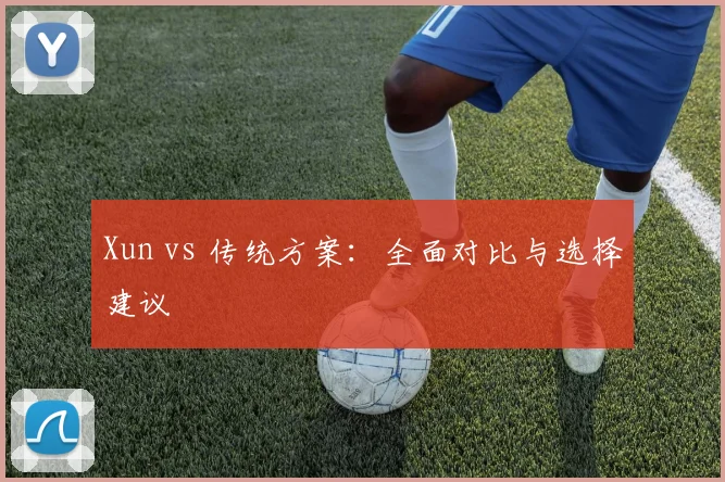 Xun vs 传统方案：全面对比与选择建议