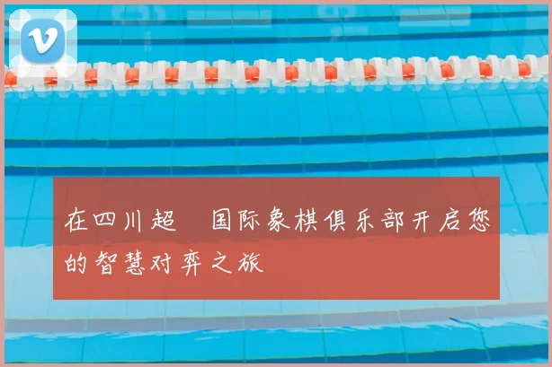 在四川超玥国际象棋俱乐部开启您的智慧对弈之旅
