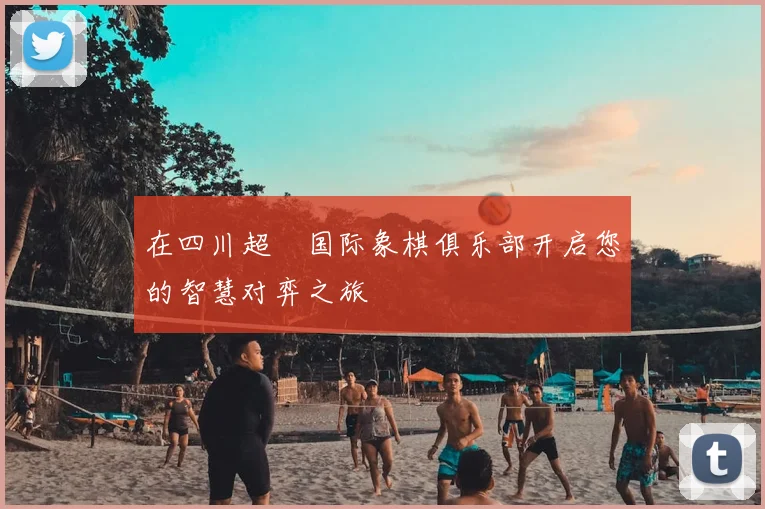 在四川超玥国际象棋俱乐部开启您的智慧对弈之旅