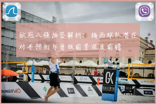 欧冠八强抽签解析：梅西球队潜在对手预测与晋级前景深度前瞻