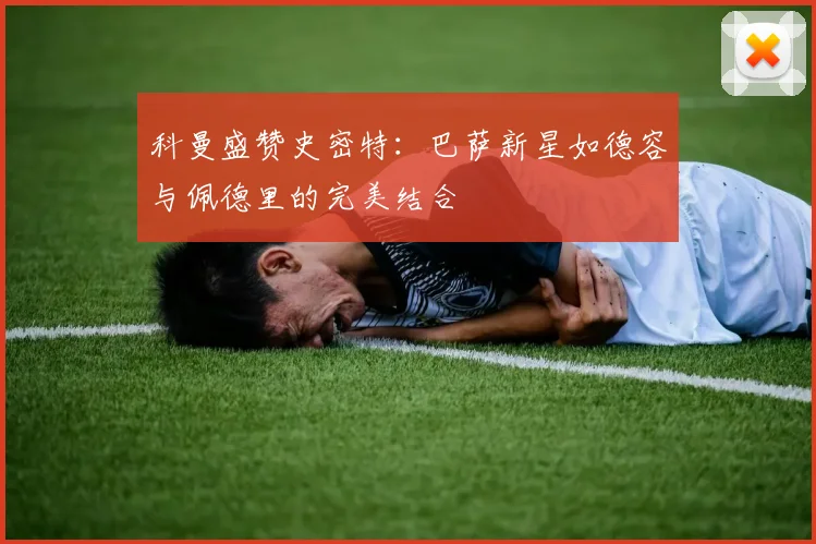 科曼盛赞史密特：巴萨新星如德容与佩德里的完美结合