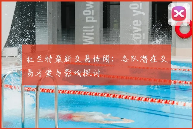 杜兰特最新交易传闻:各队潜在交易方案与影响探讨