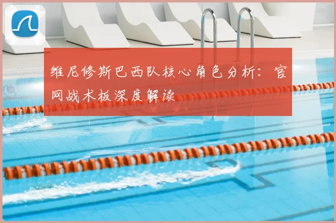 维尼修斯巴西队核心角色分析：官网战术板深度解读