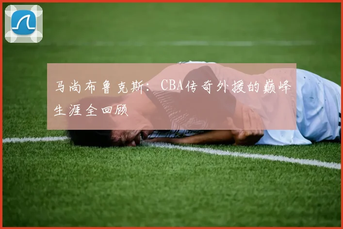 马尚布鲁克斯：CBA传奇外援的巅峰生涯全回顾