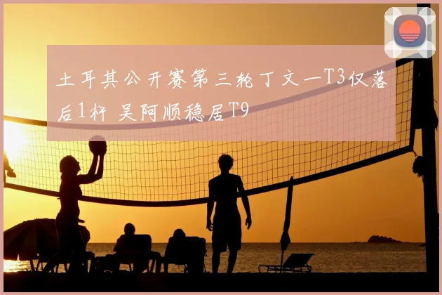 土耳其公开赛第三轮丁文一T3仅落后1杆 吴阿顺稳居T9