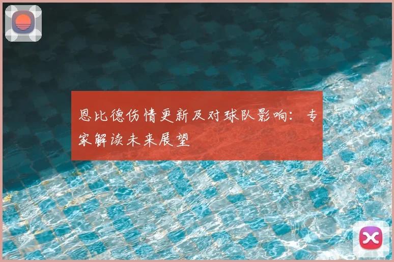 恩比德伤情更新及对球队影响：专家解读未来展望