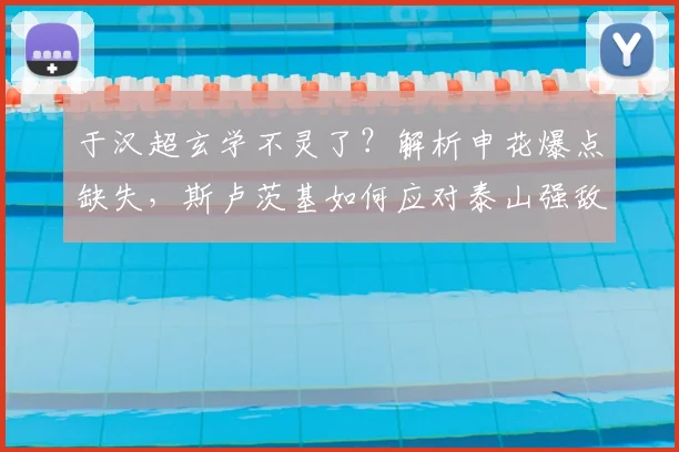 于汉超玄学不灵了？解析申花爆点缺失，斯卢茨基如何应对泰山强敌